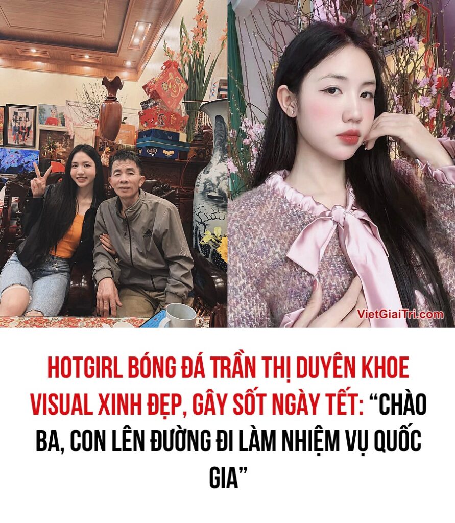 Hotgirl bóng đá Trần Thị Duyên khoe visual xinh đẹp, gây sốt ngày Tết: “Chào Ba, con lên đường đi làm nhiệm vụ Quốc gia”